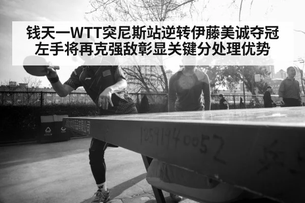 钱天一WTT突尼斯站逆转伊藤美诚夺冠 左手将再克强敌彰显关键分处理优势