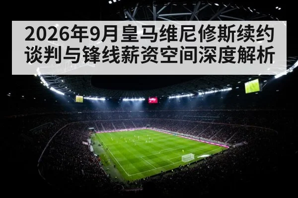 2026年9月皇马维尼修斯续约谈判与锋线薪资空间深度解析