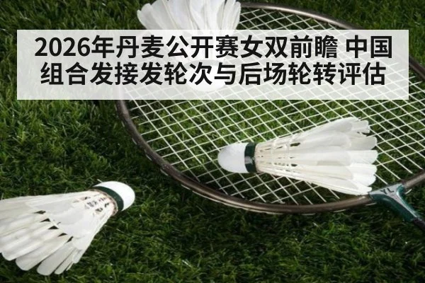 2026年丹麦公开赛女双前瞻 中国组合发接发轮次与后场轮转评估