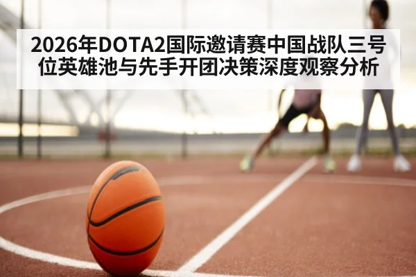2026年DOTA2国际邀请赛中国战队三号位英雄池与先手开团决策深度观察分析