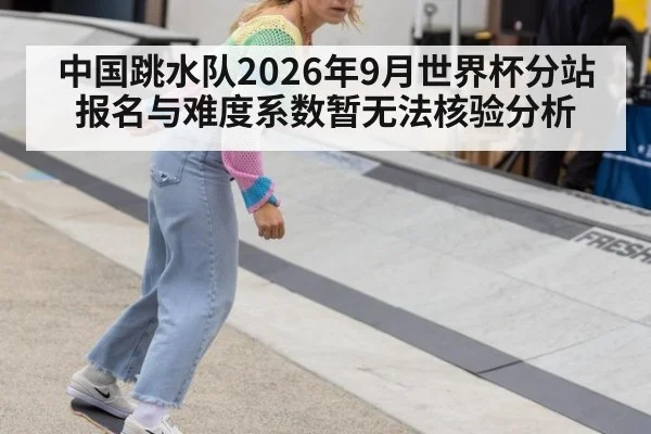 中国跳水队2026年9月世界杯分站报名与难度系数暂无法核验分析