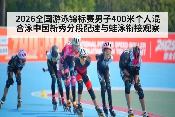 2026全国游泳锦标赛男子400米个人混合泳中国新秀分段配速与蛙泳衔接观察