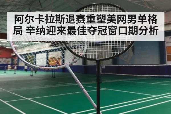 阿尔卡拉斯退赛重塑美网男单格局 辛纳迎来最佳夺冠窗口期分析
