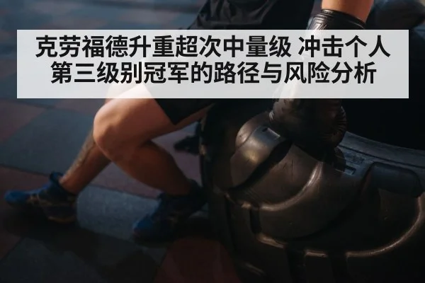 克劳福德升重超次中量级 冲击个人第三级别冠军的路径与风险分析
