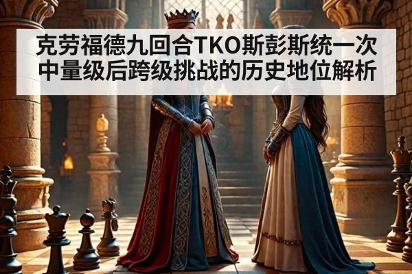 克劳福德九回合TKO斯彭斯统一次中量级后跨级挑战的历史地位解析